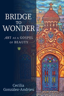 Bridge to Wonder: Art as a Gospel of Beauty by González-Andrieu, Cecilia