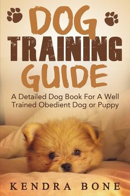Dog Training Guide: A Detailed Training Dog Book For A Well Trained Obedient Dog or Puppy With Skills For Obedience Training, Dog Aggressi by Bone, Kendra