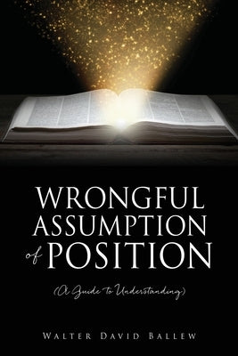 WRONGFUL ASSUMPTION OF POSITION (A Guide to Understanding) by Ballew, Walter David