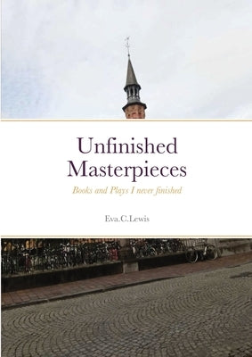 Unfinished Masterpieces: Books and Plays I never finished by Lewis, Eva C.