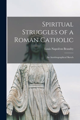 Spiritual Struggles of a Roman Catholic: An Autobiographical Sketch by Beaudry, Louis Napoléon