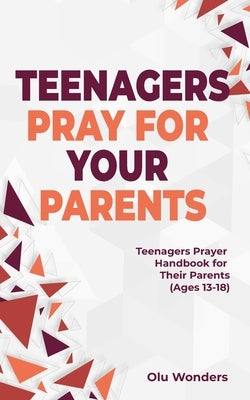 Teenagers Pray for your Parents: Teenagers Prayer Handbook for their Parents (Ages 13-18) by Wonders, Olu