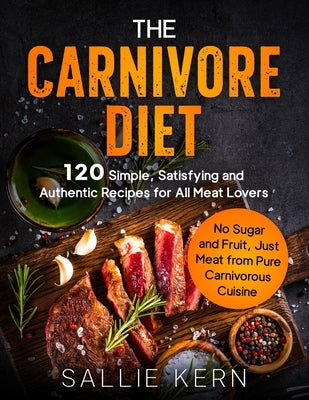 The Carnivore Diet: 120 Simple, Satisfying and Authentic Recipes for All Meat Lovers. No Sugar and Fruit, Just Meat from Pure Carnivorous by Kern, Sallie