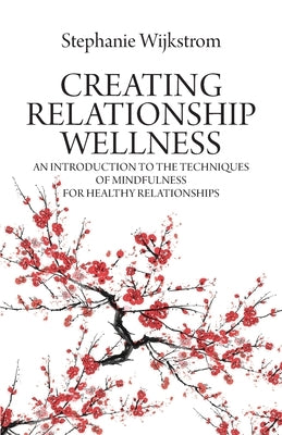 Creating Relationship Wellness: An Introduction to the Techniques of Mindfulness for Healthy Relationships by Wijkstrom, Stephanie