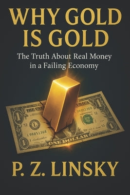 Why Gold is Gold: The Truth About Real Money in a Failing Economy by Linsky, P. Z.