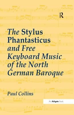 The Stylus Phantasticus and Free Keyboard Music of the North German Baroque by Collins, Paul