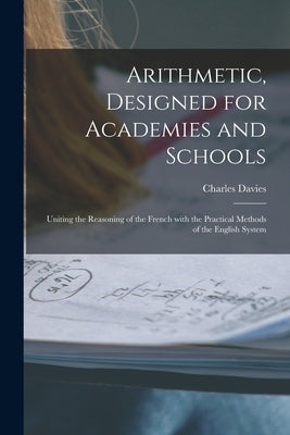 Arithmetic, Designed for Academies and Schools; Uniting the Reasoning of the French With the Practical Methods of the English System by Davies, Charles 1798-1876