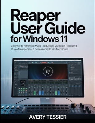 Reaper User Guide for Windows 11: Beginner to Advanced Music Production, Multitrack Recording, Plugin Management & Professional Studio Techniques. by Tessier, Avery