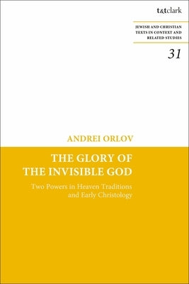 The Glory of the Invisible God: Two Powers in Heaven Traditions and Early Christology by Orlov, Andrei