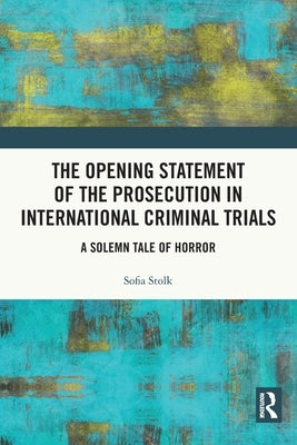 The Opening Statement of the Prosecution in International Criminal Trials: A Solemn Tale of Horror by Stolk, Sofia