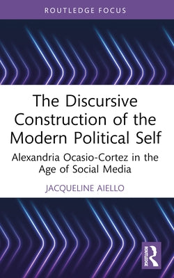 The Discursive Construction of the Modern Political Self: Alexandria Ocasio-Cortez in the Age of Social Media by Aiello, Jacqueline