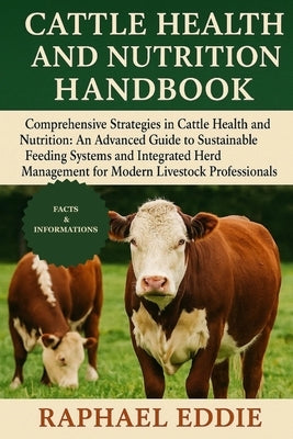 Cattle Health and Nutrition Handbook: Comprehensive Strategies in Cattle Health and Nutrition: An Advanced Guide to Sustainable Feeding Systems and In by Eddie, Raphael