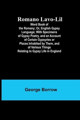 Romano Lavo-Lil: Word Book of the Romany; Or, English Gypsy Language; With Specimens of Gypsy Poetry, and an Account of Certain Gypsyries or Places In by Borrow, George