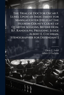 The Trial of Doctor Oscar F. Lund, Upon an Indictment for Manslaughter [Held at the Hudson County Court of Quarter Sessions, Before Hon. B.F. Randolph by Lund, Oscar F.