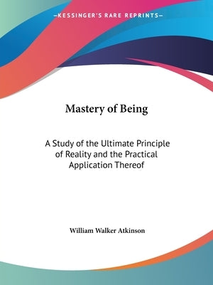 Mastery of Being: A Study of the Ultimate Principle of Reality and the Practical Application Thereof by Atkinson, William Walker