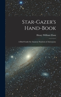 Star-gazer's Hand-book; a Brief Guide for Amateur Students of Astronomy by Elson, Henry William