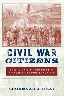 Civil War Citizens: Race, Ethnicity, and Identity in Americaas Bloodiest Conflict by Ural, Susannah J.