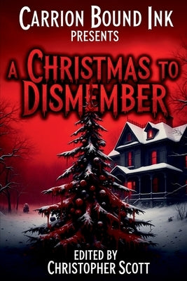 Carrion Bound Ink Presents: A Christmas To Dismember by Scott, Christopher