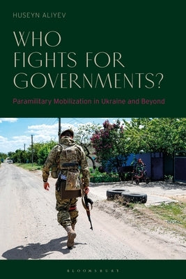 Who Fights for Governments?: Paramilitary Mobilization in Ukraine and Beyond by Aliyev, Huseyn