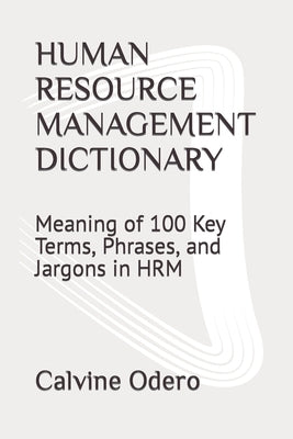 Human Resource Management Dictionary: Meaning of 100 Key Terms, Phrases, and Jargons in HRM by Odero, Calvine