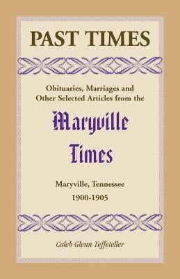 Past Times: Obituaries, Marriages and Other Selected Articles from the Maryville Times, Maryville, Tennessee, Volume IV, 1900-1905 by Teffeteller, Caleb G.