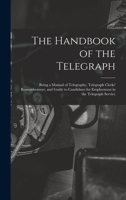 The Handbook of the Telegraph: Being a Manual of Telegraphy, Telegraph Clerks' Remembrancer, and Guide to Candidates for Employment in the Telegraph S by Anonymous