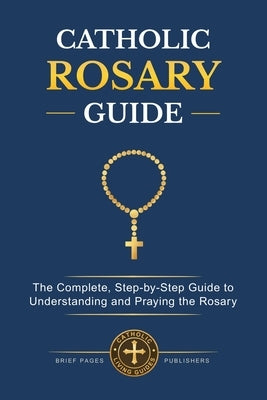 Catholic Rosary Guide: How to Pray the Rosary Step-by-Step, Understand all the Mysteries, and Deepen Your Catholic Prayer Life with Biblical Meditatio by Publishers, Brief Pages