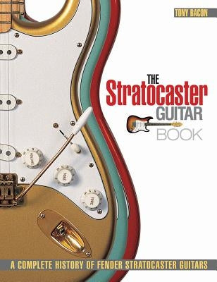The Stratocaster Guitar Book: A Complete History of Fender Stratocaster Guitars by Bacon, Tony
