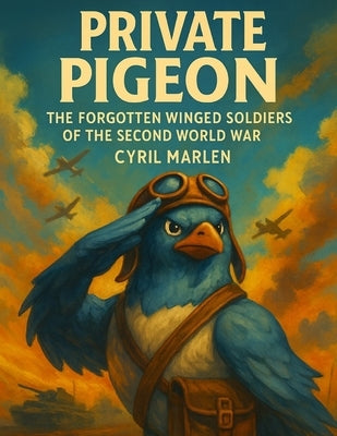 Private Pigeon: The Forgotten Winged Soldiers of the Second World War by Marlen, Cyril