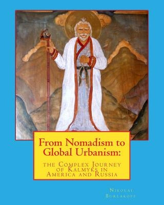 From Nomadism to Global Urbanism: the Complex Journey of Kalmyks in America and Russia by Burlakoff, Nikolai