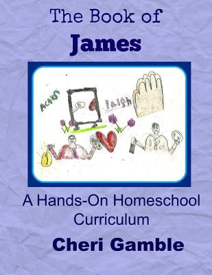 The Book of James: A Hands-On Homeschool Curriculum by Gamble, Cheri