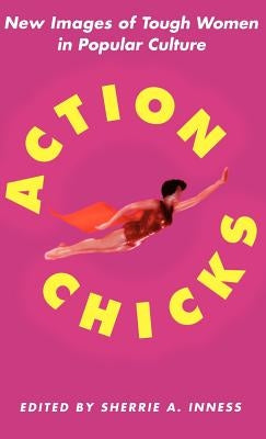 Action Chicks: New Images of Tough Women in Popular Culture by Inness, S.