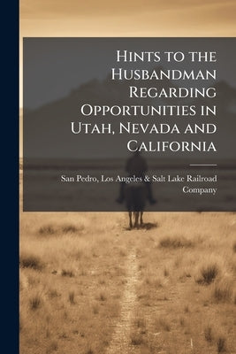Hints to the Husbandman Regarding Opportunities in Utah, Nevada and California by San Pedro, Los Angeles &. Salt Lake Rail