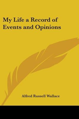My Life a Record of Events and Opinions by Wallace, Alfred Russell
