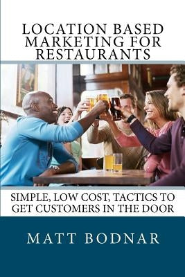 Location Based Marketing For Restaurants: Simple, Low Cost, Easy To Use Tactics To Get Customers In The Door by Bodnar, J. Matt