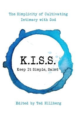K.I.S.S. Keep It Simple, Saint: The Simplicity of Cultivating Intimacy with God by Hillberg, Ted