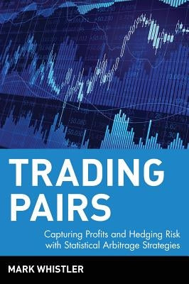 Trading Pairs: Capturing Profits and Hedging Risk with Statistical Arbitrage Strategies by Whistler, Mark