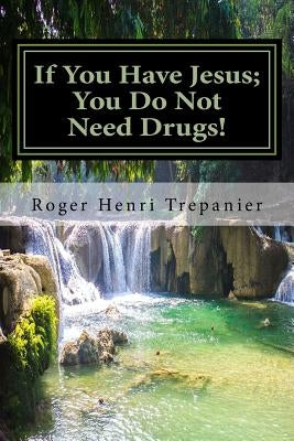 If You Have Jesus; You Do Not Need Drugs! by Trepanier, Roger Henri