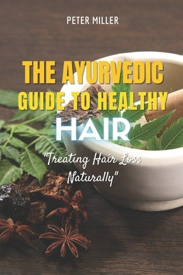 The Ayurvedic Guide to Healthy Hair: Treating Hair Loss Naturally by Miller, Peter