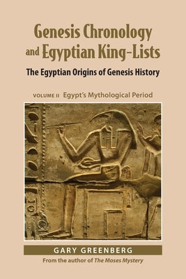 Genesis Chronology and Egyptian King-Lists: The Egyptian Origins of Genesis History, Volume II: Egypt's Mythological Period by Greenberg, Gary