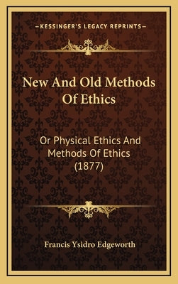 New And Old Methods Of Ethics: Or Physical Ethics And Methods Of Ethics (1877) by Edgeworth, Francis Ysidro