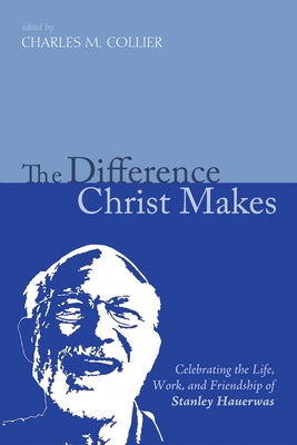 The Difference Christ Makes: Celebrating the Life, Work, and Friendship of Stanley Hauerwas by Collier, Charles M.