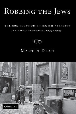 Robbing the Jews: The Confiscation of Jewish Property in the Holocaust, 1933-1945 by Dean, Martin