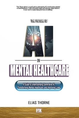 The Future of AI in Mental Health Care: A Guide to Understanding Generative AI, Transforming Mental Healthcare, and Improving Lives by Thorne, Elias