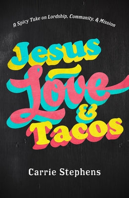 Jesus, Love, and Tacos: A Spicy Take on Lordship, Community, and Mission by Stephens, Carrie