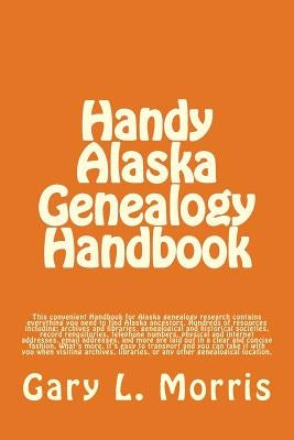 Handy Alaska Genealogy Handbook: A convenient handbook containing everything you need for Alaska Genealogy research by Morris, Gary L.