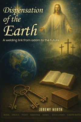 The Dispensations of the Earth - A Welding Link from Adam to the Future by Heath, Jeremy K.
