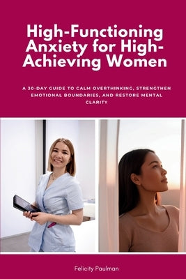High-Functioning Anxiety for High-Achieving Women: A 30-Day Guide to Calm Overthinking, Strengthen Emotional Boundaries, and Restore Mental Clarity by Paulman, Felicity