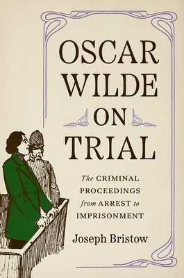 Oscar Wilde on Trial: The Criminal Proceedings, from Arrest to Imprisonment by Bristow, Joseph