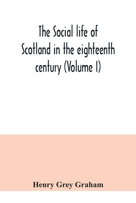 The social life of Scotland in the eighteenth century (Volume I) by Grey Graham, Henry